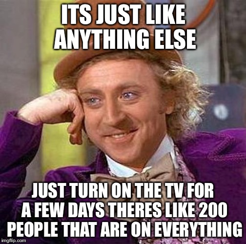 Creepy Condescending Wonka Meme | ITS JUST LIKE ANYTHING ELSE JUST TURN ON THE TV FOR A FEW DAYS THERES LIKE 200 PEOPLE THAT ARE ON EVERYTHING | image tagged in memes,creepy condescending wonka | made w/ Imgflip meme maker