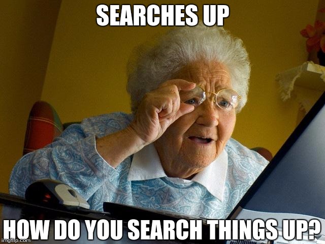 I don't know. XD | SEARCHES UP; HOW DO YOU SEARCH THINGS UP? | image tagged in memes,grandma finds the internet | made w/ Imgflip meme maker