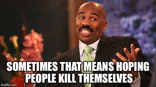 SOMETIMES THAT MEANS HOPING PEOPLE KILL THEMSELVES | image tagged in memes,steve harvey | made w/ Imgflip meme maker