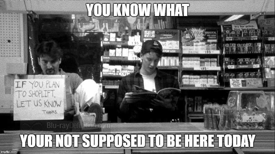 YOU KNOW WHAT |  YOU KNOW WHAT; YOUR NOT SUPPOSED TO BE HERE TODAY | image tagged in kevin smith,randal graves,dante hicks,memes,jay and silent bob | made w/ Imgflip meme maker