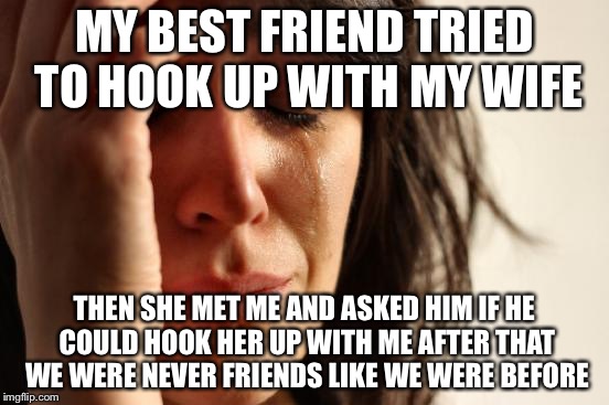 First World Problems Meme | MY BEST FRIEND TRIED TO HOOK UP WITH MY WIFE THEN SHE MET ME AND ASKED HIM IF HE COULD HOOK HER UP WITH ME AFTER THAT WE WERE NEVER FRIENDS  | image tagged in memes,first world problems | made w/ Imgflip meme maker