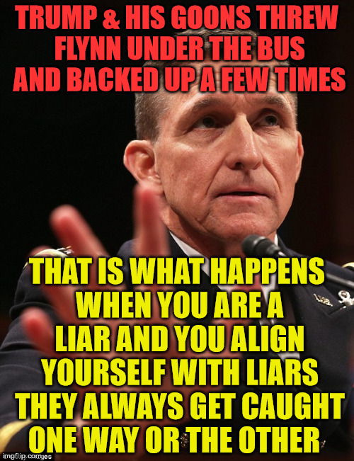 Michael Flynn | TRUMP & HIS GOONS THREW FLYNN UNDER THE BUS AND BACKED UP A FEW TIMES; THAT IS WHAT HAPPENS WHEN YOU ARE A LIAR AND YOU ALIGN YOURSELF WITH LIARS THEY ALWAYS GET CAUGHT ONE WAY OR THE OTHER | image tagged in michael flynn | made w/ Imgflip meme maker