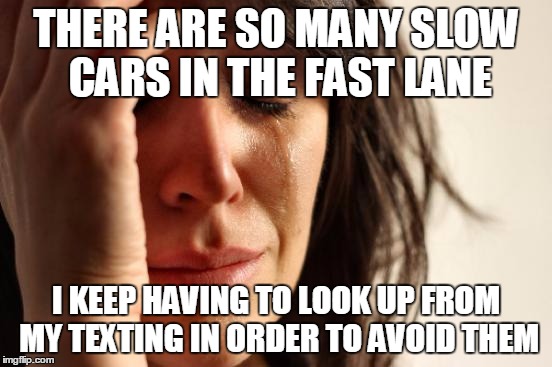First World Problems Meme | THERE ARE SO MANY SLOW CARS IN THE FAST LANE I KEEP HAVING TO LOOK UP FROM MY TEXTING IN ORDER TO AVOID THEM | image tagged in memes,first world problems | made w/ Imgflip meme maker