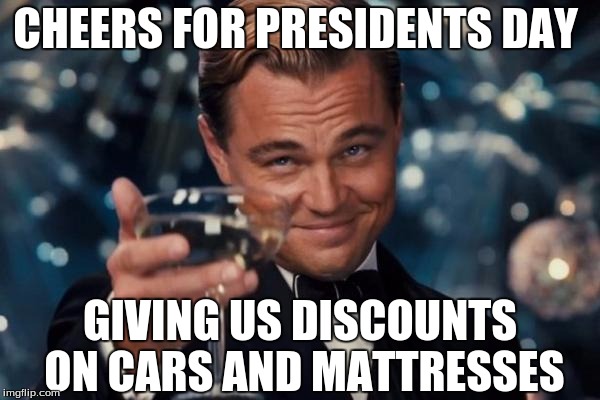 I'm Gonna get one too! XD | CHEERS FOR PRESIDENTS DAY; GIVING US DISCOUNTS ON CARS AND MATTRESSES | image tagged in memes,leonardo dicaprio cheers | made w/ Imgflip meme maker