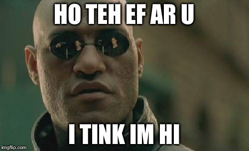 Matrix Morpheus | HO TEH EF AR U; I TINK IM HI | image tagged in memes,matrix morpheus | made w/ Imgflip meme maker