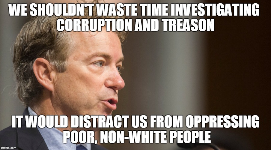 WE SHOULDN'T WASTE TIME INVESTIGATING CORRUPTION AND TREASON; IT WOULD DISTRACT US FROM OPPRESSING POOR, NON-WHITE PEOPLE | image tagged in politics,treason | made w/ Imgflip meme maker