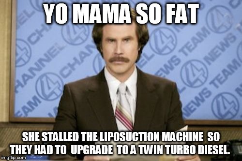 Ron Burgundy Meme | YO MAMA SO FAT; SHE STALLED THE LIPOSUCTION MACHINE

SO THEY HAD TO  UPGRADE  TO A TWIN TURBO DIESEL. | image tagged in memes,ron burgundy,yo mama so fat,yo mama,so fat,liposuction | made w/ Imgflip meme maker