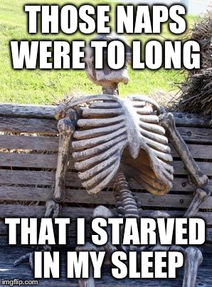 THOSE NAPS WERE TO LONG THAT I STARVED IN MY SLEEP | image tagged in memes,waiting skeleton | made w/ Imgflip meme maker