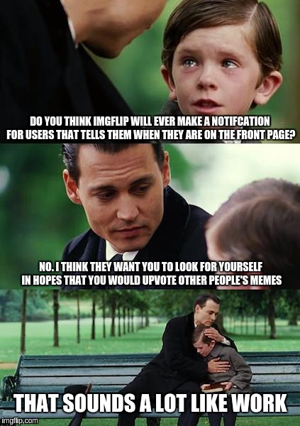 Finding Neverland | DO YOU THINK IMGFLIP WILL EVER MAKE A NOTIFCATION FOR USERS THAT TELLS THEM WHEN THEY ARE ON THE FRONT PAGE? NO. I THINK THEY WANT YOU TO LOOK FOR YOURSELF IN HOPES THAT YOU WOULD UPVOTE OTHER PEOPLE'S MEMES; THAT SOUNDS A LOT LIKE WORK | image tagged in memes,finding neverland | made w/ Imgflip meme maker