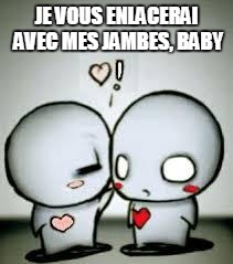 I Love You | JE VOUS ENLACERAI AVEC MES JAMBES, BABY | image tagged in i love you | made w/ Imgflip meme maker