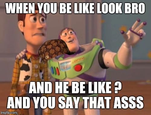 X, X Everywhere | WHEN YOU BE LIKE LOOK BRO; AND HE BE LIKE ? AND YOU SAY THAT ASSS | image tagged in memes,x x everywhere,scumbag | made w/ Imgflip meme maker