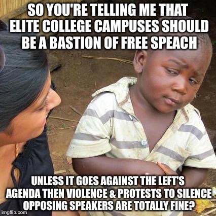 Third World Skeptical Kid | SO YOU'RE TELLING ME THAT ELITE COLLEGE CAMPUSES SHOULD BE A BASTION OF FREE SPEACH; UNLESS IT GOES AGAINST THE LEFT'S AGENDA THEN VIOLENCE & PROTESTS TO SILENCE OPPOSING SPEAKERS ARE TOTALLY FINE? | image tagged in memes,third world skeptical kid | made w/ Imgflip meme maker