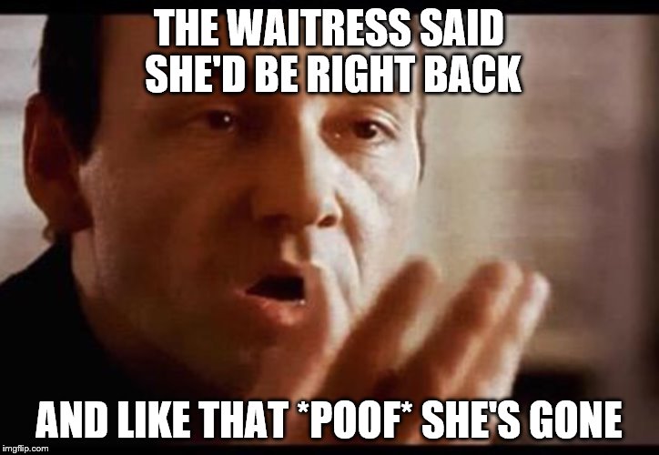 Kevin Spacey | THE WAITRESS SAID SHE'D BE RIGHT BACK; AND LIKE THAT *POOF* SHE'S GONE | image tagged in kevin spacey | made w/ Imgflip meme maker
