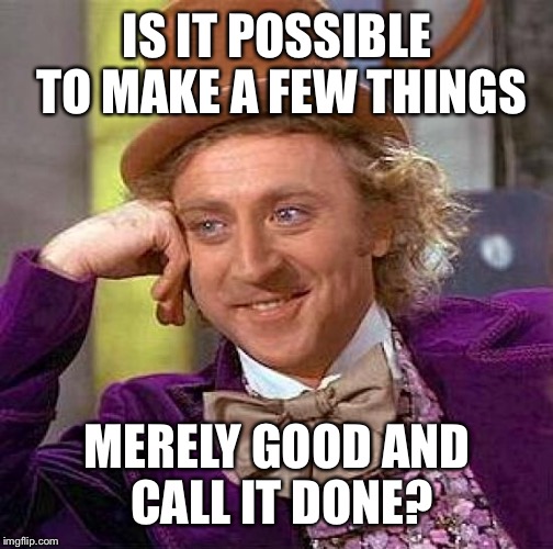 Creepy Condescending Wonka Meme | IS IT POSSIBLE TO MAKE A FEW THINGS MERELY GOOD AND CALL IT DONE? | image tagged in memes,creepy condescending wonka | made w/ Imgflip meme maker
