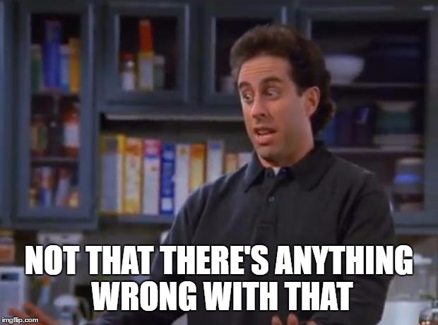 Jerry Seinfeld | NOT THAT THERE'S ANYTHING WRONG WITH THAT | image tagged in jerry seinfeld | made w/ Imgflip meme maker