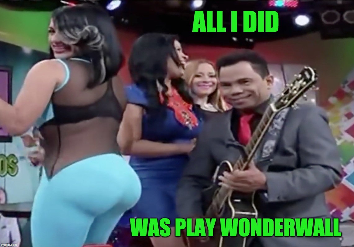 All I did was play Wonderwall! | ALL I DID; WAS PLAY WONDERWALL | image tagged in wonderwall,play guitar,get booty,get laid,sexy dancer,sexy women | made w/ Imgflip meme maker