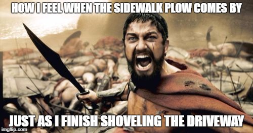 Sparta Leonidas Meme | HOW I FEEL WHEN THE SIDEWALK PLOW COMES BY; JUST AS I FINISH SHOVELING THE DRIVEWAY | image tagged in memes,sparta leonidas | made w/ Imgflip meme maker