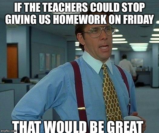 Teachers of the world, hear my message! | IF THE TEACHERS COULD STOP GIVING US HOMEWORK ON FRIDAY; THAT WOULD BE GREAT | image tagged in memes,that would be great | made w/ Imgflip meme maker
