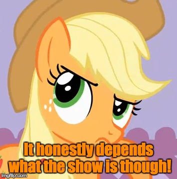 It honestly depends what the show is though! | made w/ Imgflip meme maker