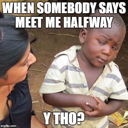 Third World Skeptical Kid | WHEN SOMEBODY SAYS MEET ME HALFWAY; Y THO? | image tagged in memes,third world skeptical kid | made w/ Imgflip meme maker