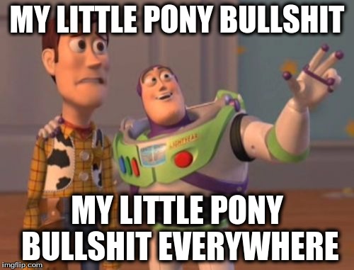 What. The. Hell. These My Little Pony Bullshit are Everywhere. Literally. Especially on the Internet. | MY LITTLE PONY BULLSHIT; MY LITTLE PONY BULLSHIT EVERYWHERE | image tagged in memes,x x everywhere,bullshit,my little pony | made w/ Imgflip meme maker