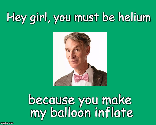 Bill Nye aka Ladies' Man | Hey girl, you must be helium; because you make my balloon inflate | image tagged in bill nye the science guy,bill nye,valentine's day | made w/ Imgflip meme maker