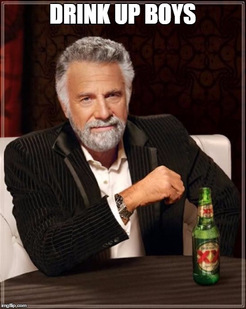 DRINK UP BOYS | image tagged in memes,the most interesting man in the world | made w/ Imgflip meme maker