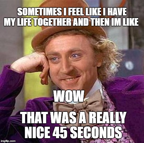 Creepy Condescending Wonka | SOMETIMES I FEEL LIKE I HAVE MY LIFE TOGETHER AND THEN IM LIKE; WOW; THAT WAS A REALLY NICE 45 SECONDS | image tagged in memes,creepy condescending wonka | made w/ Imgflip meme maker