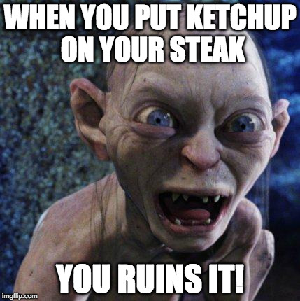 Or when you cook above Medium (and that's pushing it). | WHEN YOU PUT KETCHUP ON YOUR STEAK; YOU RUINS IT! | image tagged in gollum,steak,bacon,ketchup,you ruins it | made w/ Imgflip meme maker