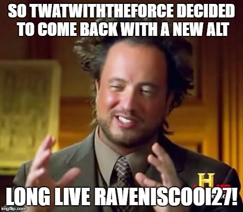 Ancient Aliens | SO TWATWITHTHEFORCE DECIDED TO COME BACK WITH A NEW ALT; LONG LIVE RAVENISCOOI27! | image tagged in memes,ancient aliens | made w/ Imgflip meme maker