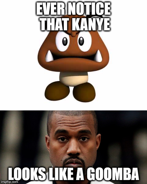 EVER NOTICE THAT KANYE; LOOKS LIKE A GOOMBA | image tagged in kanye,goomba,kanye west is a douchebag,mario,goomba stomp | made w/ Imgflip meme maker