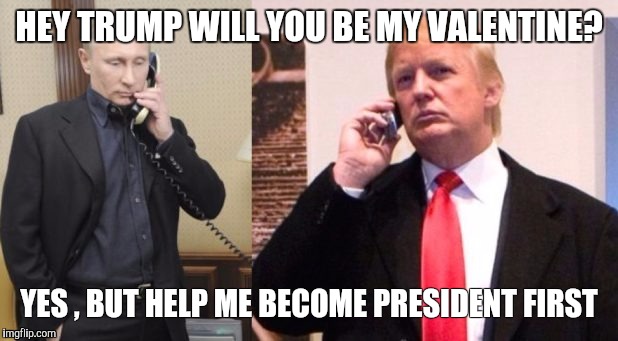 Trump Putin phone call | HEY TRUMP WILL YOU BE MY VALENTINE? YES , BUT HELP ME BECOME PRESIDENT FIRST | image tagged in trump putin phone call | made w/ Imgflip meme maker