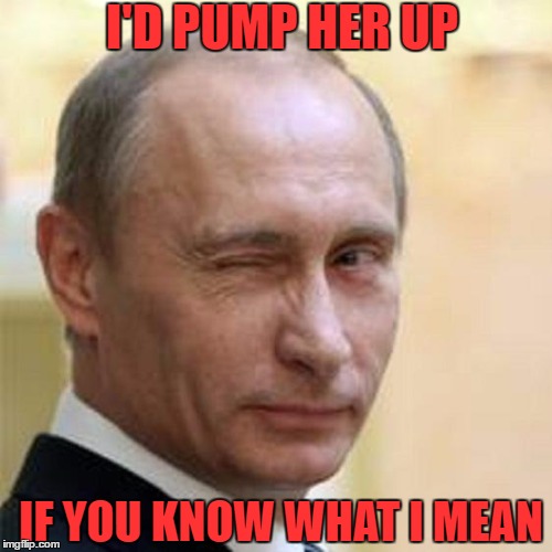 Putin Wink | IF YOU KNOW WHAT I MEAN I'D PUMP HER UP | image tagged in putin wink | made w/ Imgflip meme maker