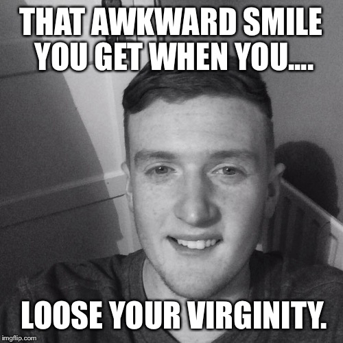 Sex life | THAT AWKWARD SMILE YOU GET WHEN YOU.... LOOSE YOUR VIRGINITY. | image tagged in sex,teenagers,virgin | made w/ Imgflip meme maker