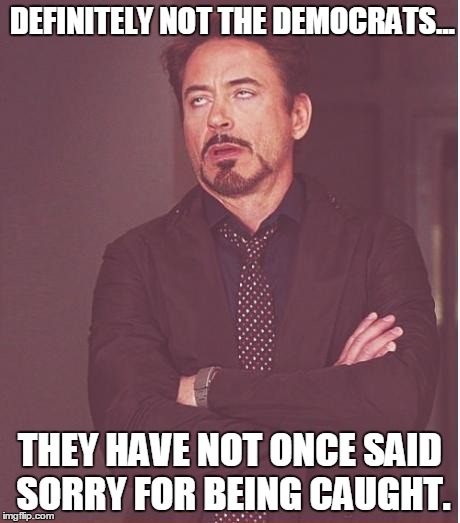 Face You Make Robert Downey Jr Meme | DEFINITELY NOT THE DEMOCRATS... THEY HAVE NOT ONCE SAID SORRY FOR BEING CAUGHT. | image tagged in memes,face you make robert downey jr | made w/ Imgflip meme maker