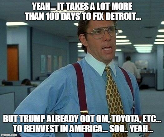 That Would Be Great Meme | YEAH... IT TAKES A LOT MORE THAN 100 DAYS TO FIX DETROIT... BUT TRUMP ALREADY GOT GM, TOYOTA, ETC... TO REINVEST IN AMERICA... SOO.. YEAH... | image tagged in memes,that would be great | made w/ Imgflip meme maker