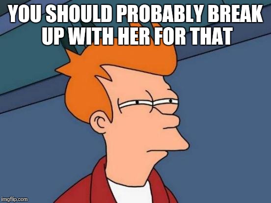 Futurama Fry Meme | YOU SHOULD PROBABLY BREAK UP WITH HER FOR THAT | image tagged in memes,futurama fry | made w/ Imgflip meme maker
