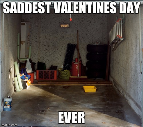 so sad | SADDEST VALENTINES DAY; EVER | image tagged in memes,funny memes,carmemes,valentine's day | made w/ Imgflip meme maker
