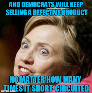 crazy hillary | AND DEMOCRATS WILL KEEP SELLING A DEFECTIVE PRODUCT NO MATTER HOW MANY TIMES IT SHORT-CIRCUITED | image tagged in crazy hillary | made w/ Imgflip meme maker
