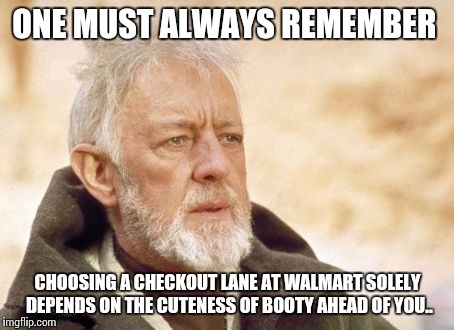 Obi Wan Kenobi | ONE MUST ALWAYS REMEMBER; CHOOSING A CHECKOUT LANE AT WALMART SOLELY DEPENDS ON THE CUTENESS OF BOOTY AHEAD OF YOU.. | image tagged in memes,obi wan kenobi | made w/ Imgflip meme maker