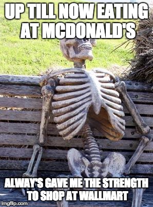 Waiting Skeleton | UP TILL NOW EATING AT MCDONALD'S; ALWAY'S GAVE ME THE STRENGTH TO SHOP AT WALLMART | image tagged in memes,waiting skeleton | made w/ Imgflip meme maker