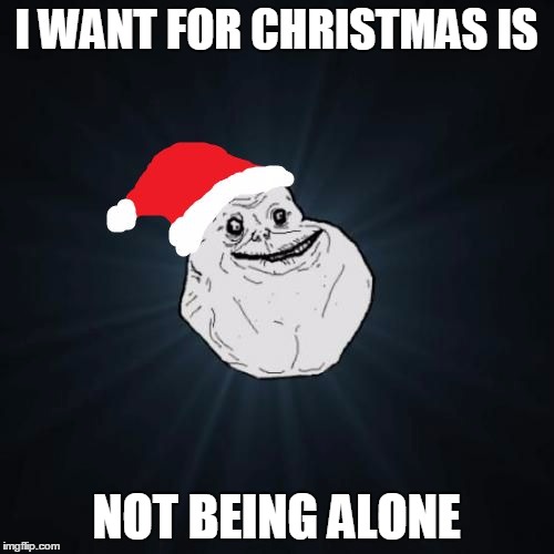 Forever Alone Christmas | I WANT FOR CHRISTMAS IS; NOT BEING ALONE | image tagged in memes,forever alone christmas | made w/ Imgflip meme maker