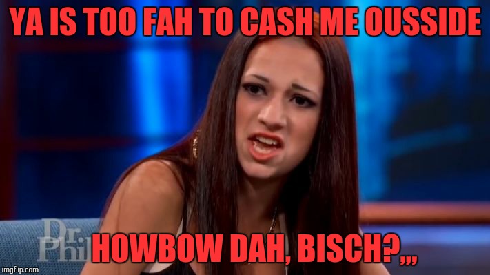 CASH ME OUSSIDE YELLING | YA IS TOO FAH TO CASH ME OUSSIDE HOWBOW DAH, BISCH?,,, | image tagged in cash me ousside yelling | made w/ Imgflip meme maker