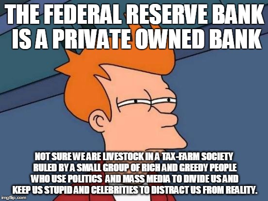 Futurama Fry | THE FEDERAL RESERVE BANK IS A PRIVATE OWNED BANK; NOT SURE WE ARE LIVESTOCK IN A TAX-FARM SOCIETY RULED BY A SMALL GROUP OF RICH AND GREEDY PEOPLE WHO USE POLITICS  AND MASS MEDIA TO DIVIDE US AND KEEP US STUPID AND CELEBRITIES TO DISTRACT US FROM REALITY. | image tagged in memes,futurama fry | made w/ Imgflip meme maker