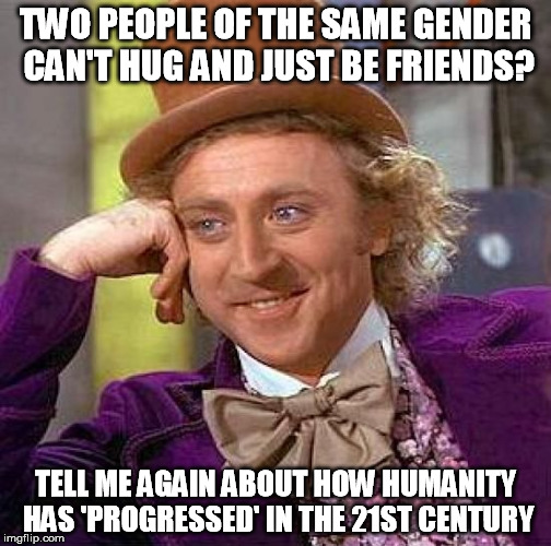 ....or does this mean I have simply gone insane(er) ? | TWO PEOPLE OF THE SAME GENDER CAN'T HUG AND JUST BE FRIENDS? TELL ME AGAIN ABOUT HOW HUMANITY HAS 'PROGRESSED' IN THE 21ST CENTURY | image tagged in memes,creepy condescending wonka,funny,progression,21 century | made w/ Imgflip meme maker