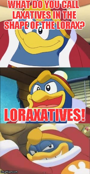 Bad Pun King Dedede | WHAT DO YOU CALL LAXATIVES IN THE SHAPE OF THE LORAX? LORAXATIVES! | image tagged in bad pun king dedede | made w/ Imgflip meme maker