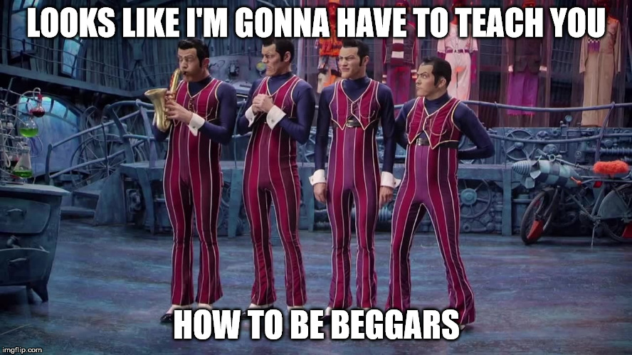 We Are Number One | LOOKS LIKE I'M GONNA HAVE TO TEACH YOU; HOW TO BE BEGGARS | image tagged in we are number one | made w/ Imgflip meme maker