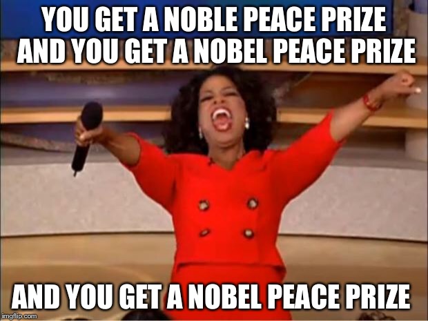 Oprah You Get A Meme | YOU GET A NOBLE PEACE PRIZE AND YOU GET A NOBEL PEACE PRIZE AND YOU GET A NOBEL PEACE PRIZE | image tagged in memes,oprah you get a | made w/ Imgflip meme maker