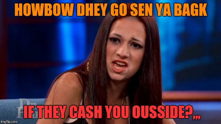 CASH ME OUSSIDE YELLING | HOWBOW DHEY GO SEN YA BAGK IF THEY CASH YOU OUSSIDE?,,, | image tagged in cash me ousside yelling | made w/ Imgflip meme maker