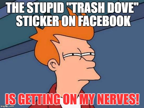Futurama Fry Meme | THE STUPID "TRASH DOVE" STICKER ON FACEBOOK; IS GETTING ON MY NERVES! | image tagged in memes,futurama fry | made w/ Imgflip meme maker